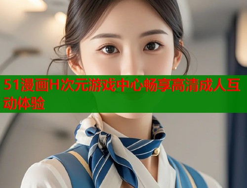 51漫画H次元游戏中心畅享高清成人互动体验  第1张