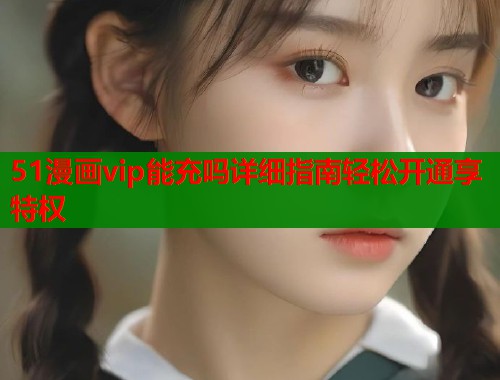 51漫画vip能充吗详细指南轻松开通享特权  第1张