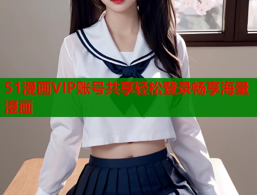 51漫画VIP账号共享轻松登录畅享海量漫画  第1张