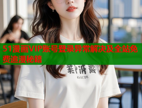 51漫画VIP账号登录异常解决及全站免费追漫秘籍  第1张