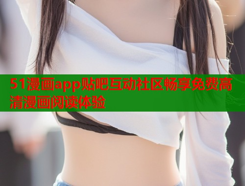 51漫画app贴吧互动社区畅享免费高清漫画阅读体验  第1张