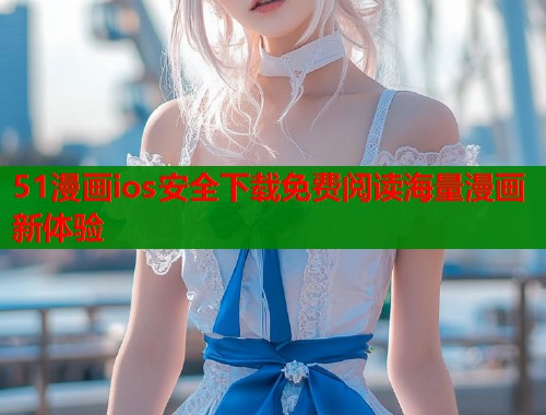 51漫画ios安全下载免费阅读海量漫画新体验  第1张