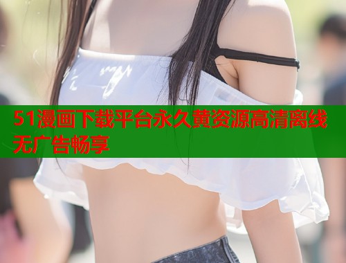 51漫画下载平台永久黄资源高清离线无广告畅享  第1张