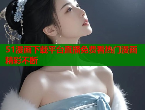 51漫画下载平台直播免费看热门漫画精彩不断  第1张