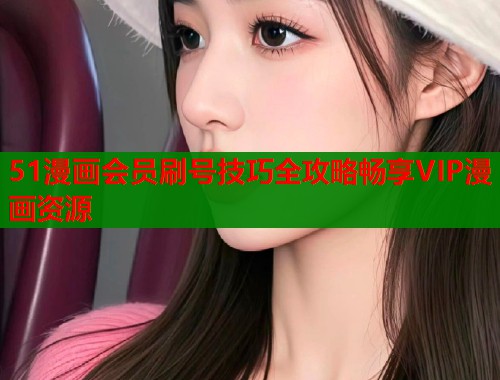 51漫画会员刷号技巧全攻略畅享VIP漫画资源  第2张