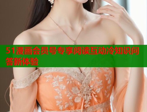 51漫画会员号专享阅读互动冷知识问答新体验  第1张