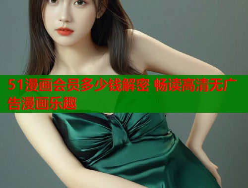 51漫画会员多少钱解密 畅读高清无广告漫画乐趣  第1张