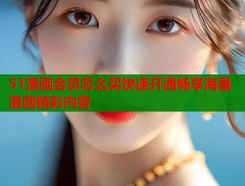 51漫画会员怎么买快速开通畅享海量漫画精彩内容  第1张