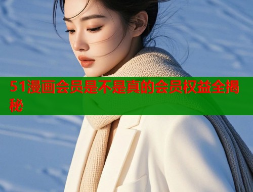 51漫画会员是不是真的会员权益全揭秘  第1张
