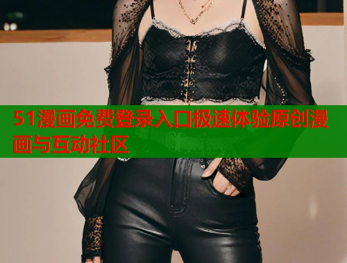51漫画免费登录入口极速体验原创漫画与互动社区