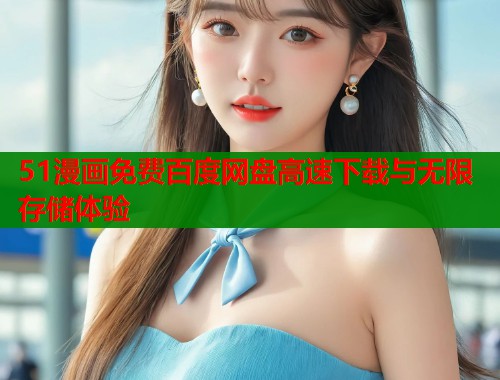 51漫画免费百度网盘高速下载与无限存储体验