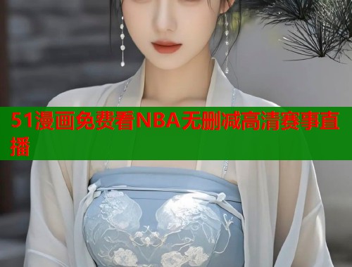 51漫画免费看NBA无删减高清赛事直播  第2张