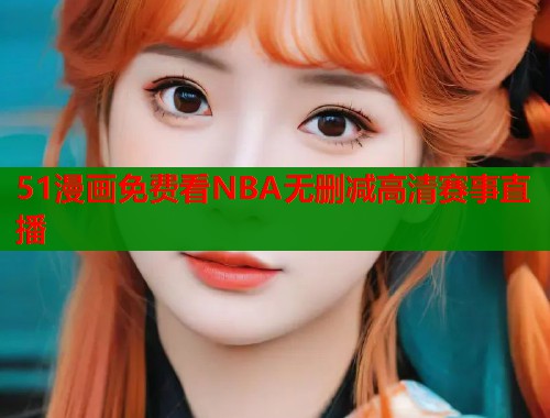51漫画免费看NBA无删减高清赛事直播  第1张