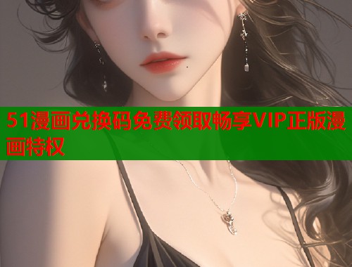 51漫画兑换码免费领取畅享VIP正版漫画特权  第2张