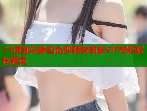 51漫画兑换码免费领取畅享VIP特权轻松看漫  第1张