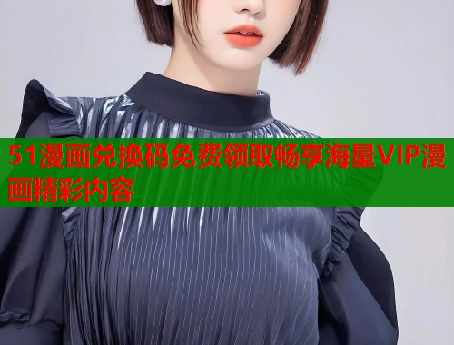 51漫画兑换码免费领取畅享海量VIP漫画精彩内容  第1张