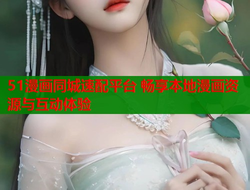 51漫画同城速配平台 畅享本地漫画资源与互动体验