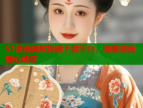 51漫画同款极速下载平台，海量漫画随心畅享
