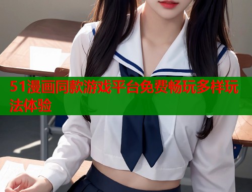 51漫画同款游戏平台免费畅玩多样玩法体验