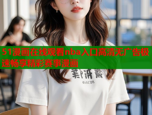 51漫画在线观看nba入口高清无广告极速畅享精彩赛事漫画