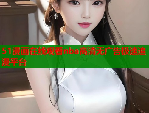 51漫画在线观看nba高清无广告极速追漫平台  第1张