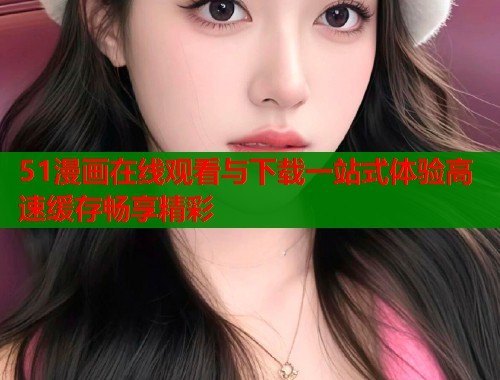 51漫画在线观看与下载一站式体验高速缓存畅享精彩  第1张