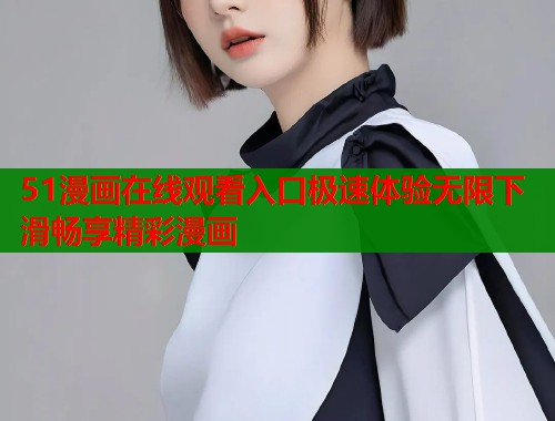 51漫画在线观看入口极速体验无限下滑畅享精彩漫画