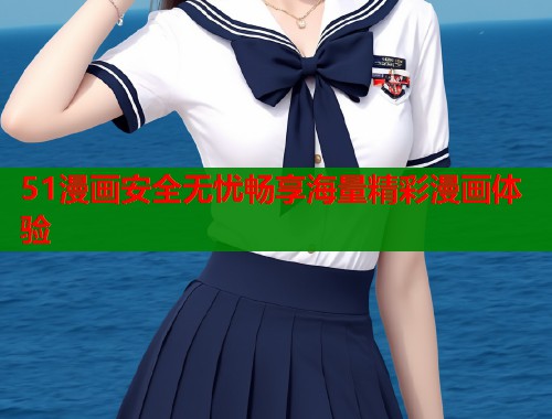 51漫画安全无忧畅享海量精彩漫画体验