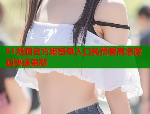 51漫画官方版登录入口免费看高清漫画快速更新