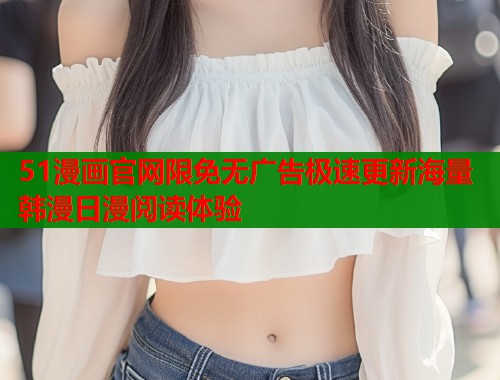 51漫画官网限免无广告极速更新海量韩漫日漫阅读体验