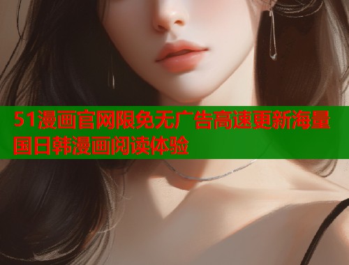51漫画官网限免无广告高速更新海量国日韩漫画阅读体验  第2张