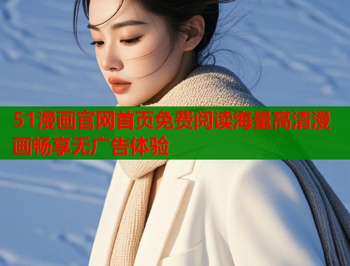 51漫画官网首页免费阅读海量高清漫画畅享无广告体验