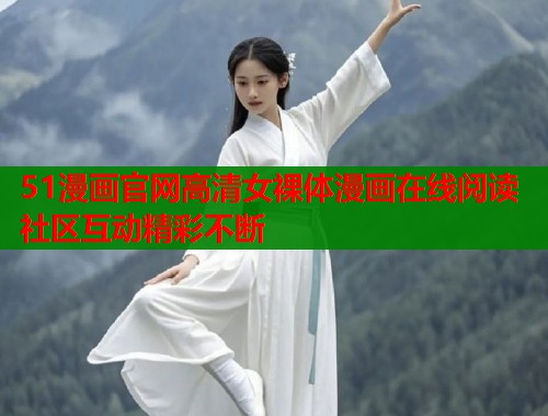 51漫画官网高清女裸体漫画在线阅读社区互动精彩不断