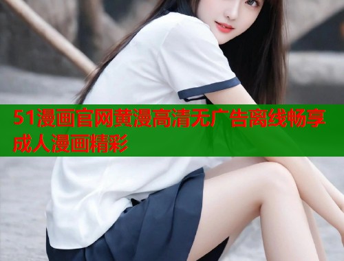 51漫画官网黄漫高清无广告离线畅享成人漫画精彩