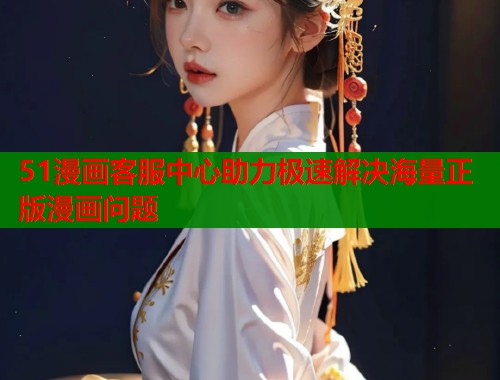 51漫画客服中心助力极速解决海量正版漫画问题  第2张