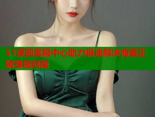 51漫画客服中心助力极速解决海量正版漫画问题
