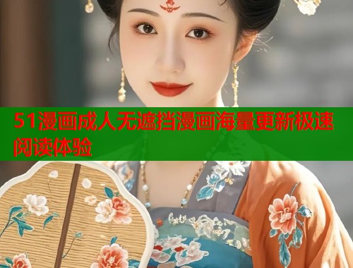 51漫画成人无遮挡漫画海量更新极速阅读体验