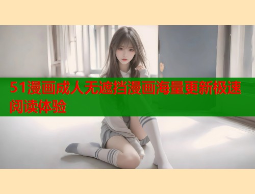 51漫画成人无遮挡漫画海量更新极速阅读体验  第2张