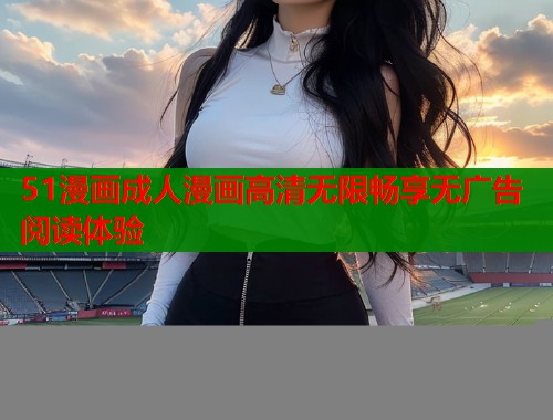 51漫画成人漫画高清无限畅享无广告阅读体验
