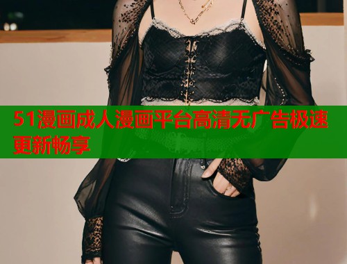 51漫画成人漫画平台高清无广告极速更新畅享