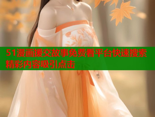 51漫画援交故事免费看平台快速搜索精彩内容吸引点击