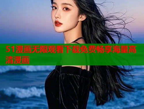 51漫画无限观看下载免费畅享海量高清漫画