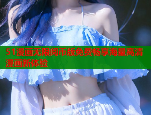 51漫画无限阅币版免费畅享海量高清漫画新体验