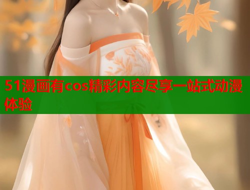51漫画有cos精彩内容尽享一站式动漫体验