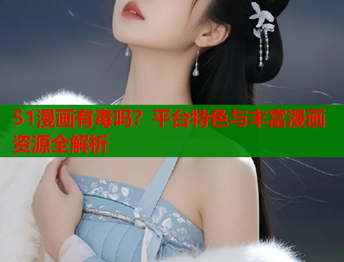 51漫画有毒吗？平台特色与丰富漫画资源全解析