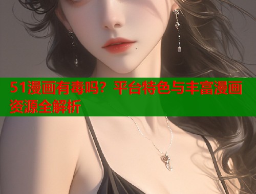 51漫画有毒吗？平台特色与丰富漫画资源全解析  第2张