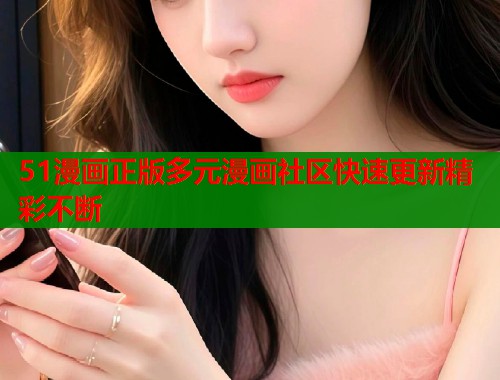 51漫画正版多元漫画社区快速更新精彩不断