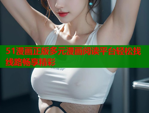 51漫画正版多元漫画阅读平台轻松找线路畅享精彩