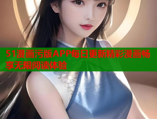 51漫画污版APP每日更新精彩漫画畅享无限阅读体验