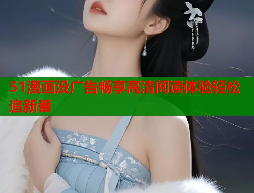 51漫画没广告畅享高清阅读体验轻松追新番
